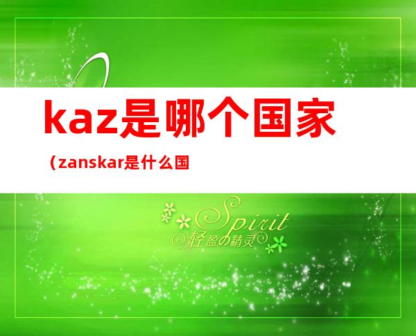 kaz是哪个国家（zanskar是什么国家）