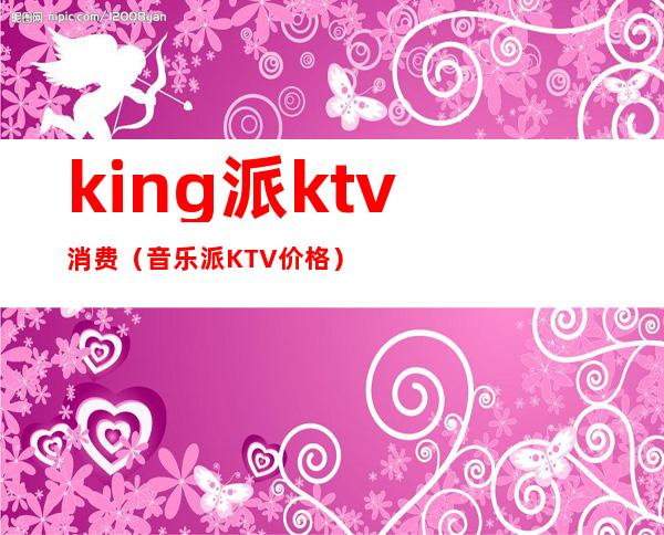 king派ktv消费（音乐派KTV价格）