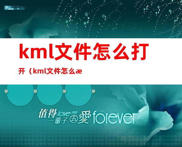 kml文件怎么打开（kml文件怎么打开苹果手机）