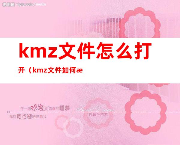 kmz文件怎么打开（kmz文件如何打开）