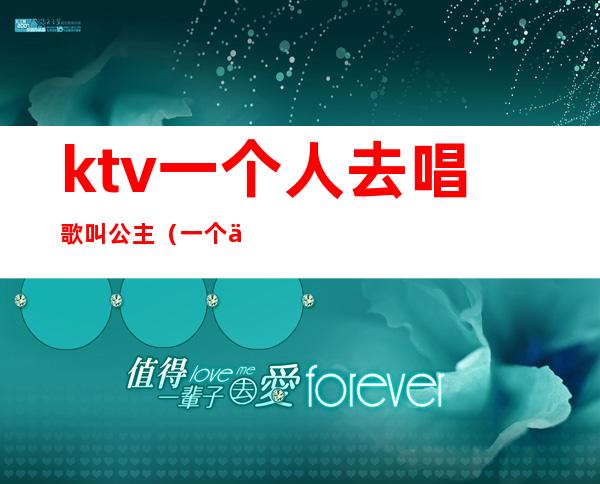 ktv一个人去唱歌叫公主（一个人上ktv能叫公主吗）