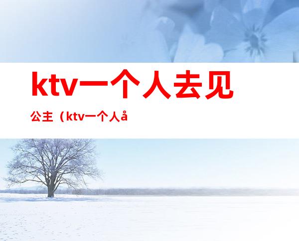 ktv一个人去见公主（ktv一个人去见公主可以吗）