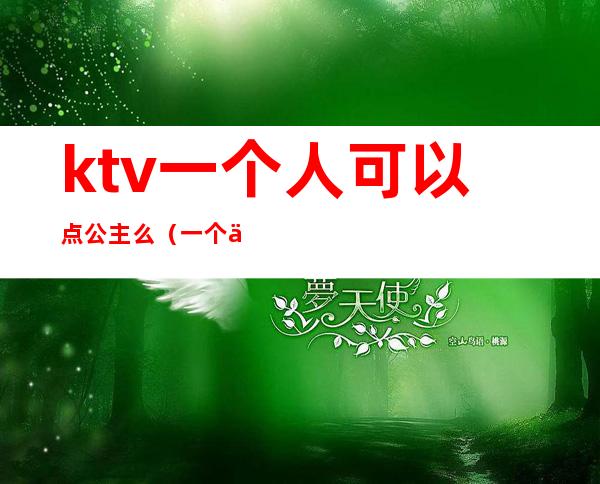 ktv一个人可以点公主么（一个人去ktv找公主可以吗）