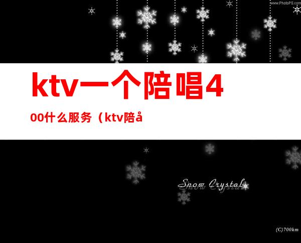 ktv一个陪唱400什么服务（ktv陪唱都提供什么服务）