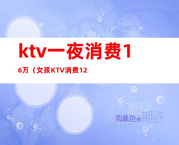 ktv一夜消费16万（女孩KTV消费12万）