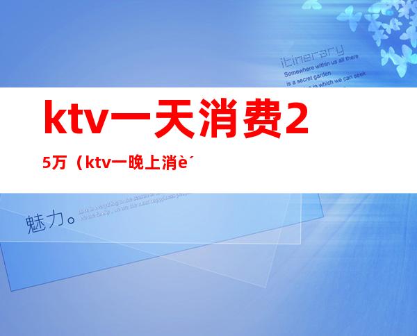 ktv一天消费25万（ktv一晚上消费一万多有啥）