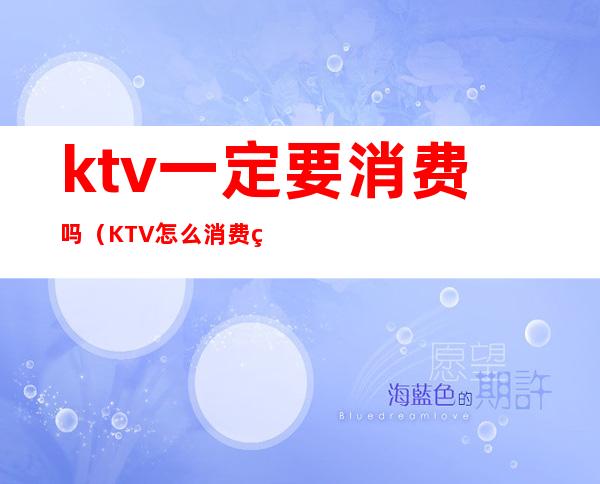 ktv一定要消费吗（KTV怎么消费的）