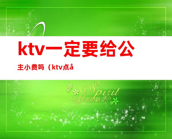 ktv一定要给公主小费吗（ktv点公主小费400是给一个人而已吗）