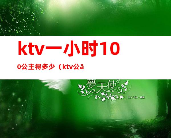 ktv一小时100公主得多少（ktv公主多少钱一个小时?）