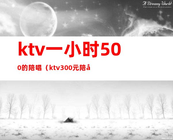 ktv一小时500的陪唱（ktv300元陪唱2个小时）