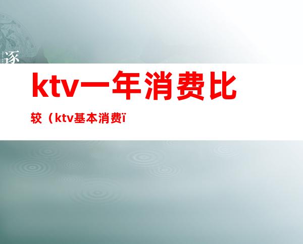 ktv一年消费比较（ktv基本消费）