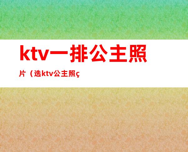 ktv一排公主照片（选ktv公主照片）