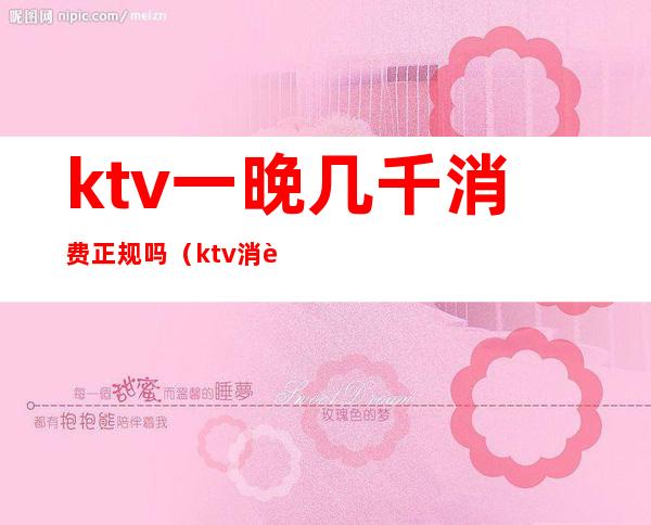 ktv一晚几千消费正规吗（ktv消费两千多正常吗）