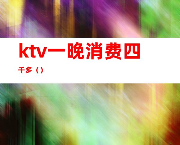 ktv一晚消费四千多（）