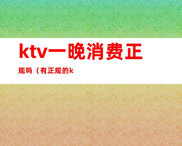 ktv一晚消费正规吗（有正规的ktv吗）