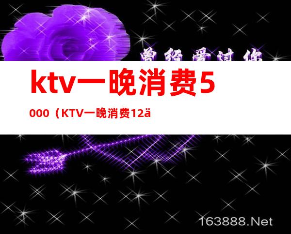 ktv一晚消费5000（KTV一晚消费12万）