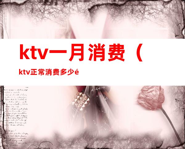 ktv一月消费（ktv正常消费多少钱）