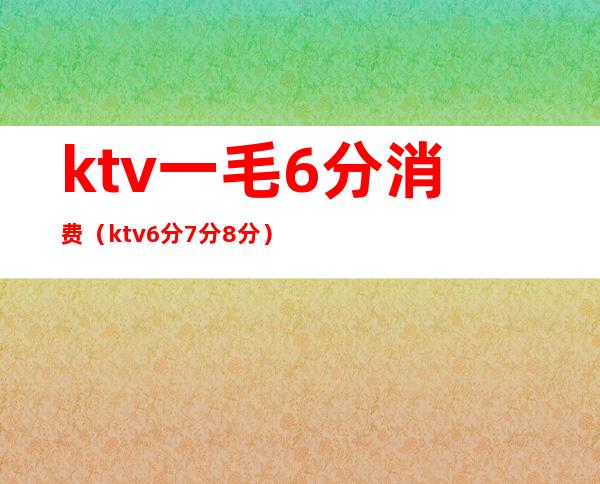 ktv一毛6分消费（ktv6分7分8分）