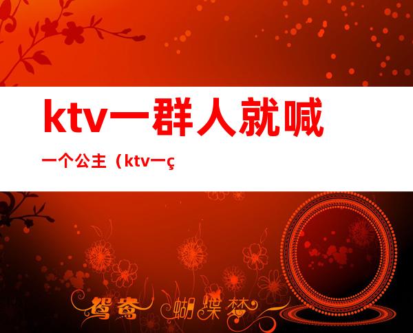 ktv一群人就喊一个公主（ktv一群人就喊一个公主怎么办）