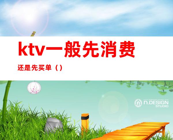 ktv一般先消费还是先买单（）