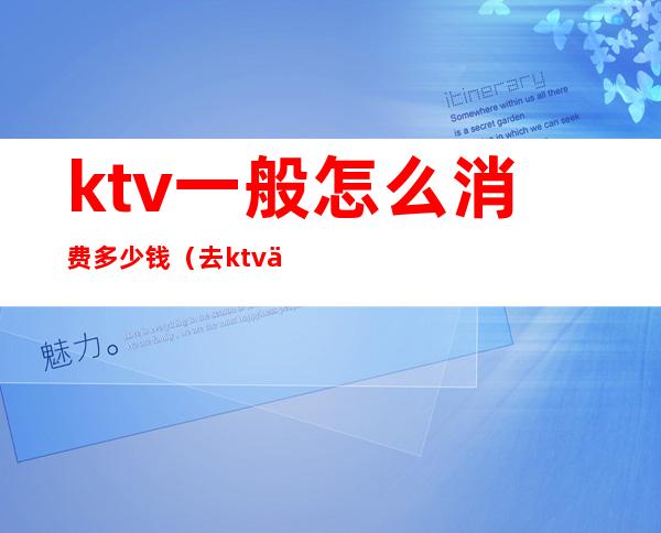 ktv一般怎么消费多少钱（去ktv一般消费多少钱）