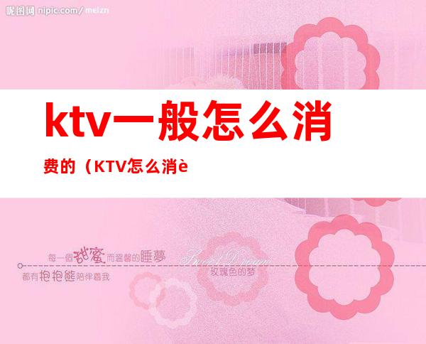 ktv一般怎么消费的（KTV怎么消费的）