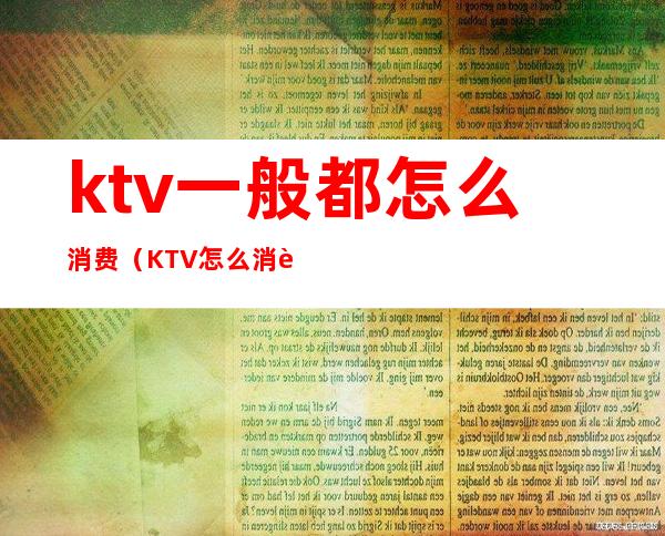 ktv一般都怎么消费（KTV怎么消费的）