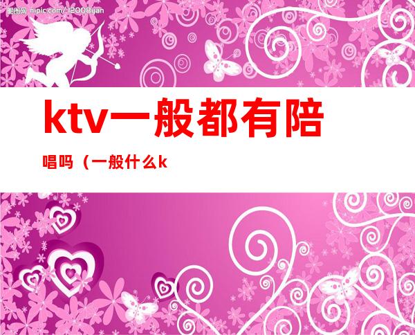 ktv一般都有陪唱吗（一般什么ktv有陪唱）