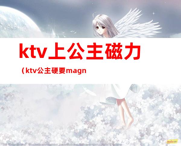 ktv上公主磁力（ktv公主硬要magnet）