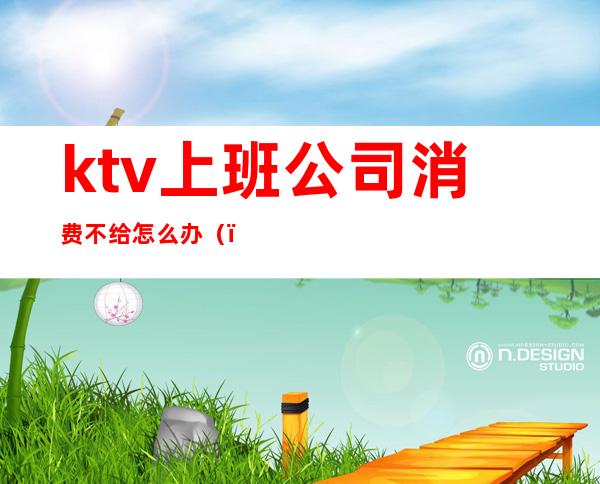 ktv上班公司消费不给怎么办（）