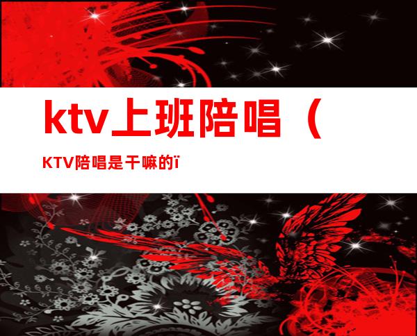 ktv上班陪唱（KTV陪唱是干嘛的）