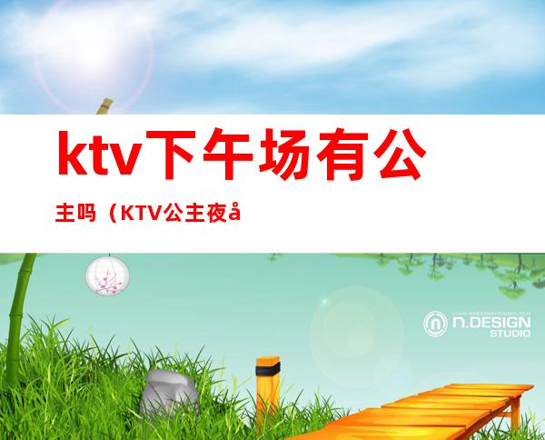 ktv下午场有公主吗（KTV公主夜场）