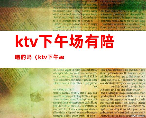 ktv下午场有陪唱的吗（ktv下午有服务员陪唱吗）