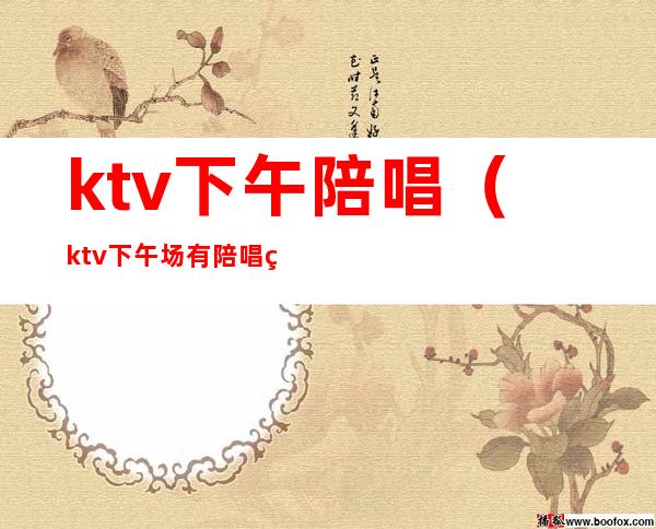 ktv下午陪唱（ktv下午场有陪唱的吗）