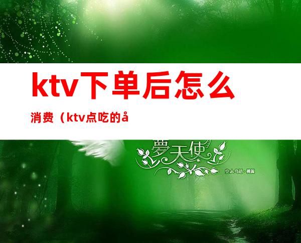 ktv下单后怎么消费（ktv点吃的先付款吗）