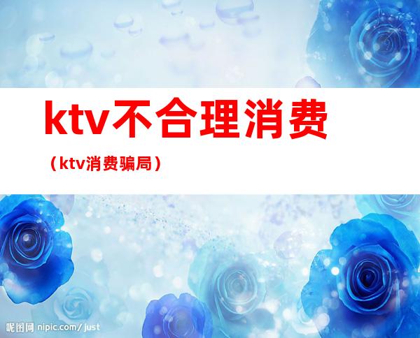 ktv不合理消费（ktv消费骗局）