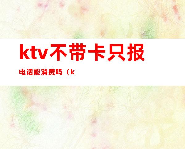 ktv不带卡只报电话能消费吗（ktv的会员卡报电话名字可以用吗?）