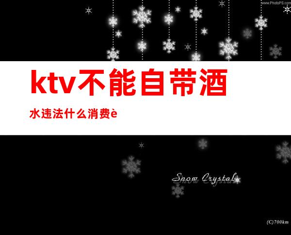 ktv不能自带酒水违法什么消费者条例（KTV不能自带酒水违法吗）