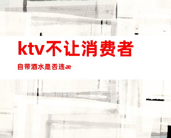 ktv不让消费者自带酒水是否违法（）