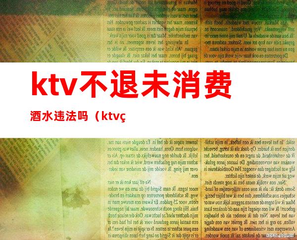 ktv不退未消费酒水违法吗（ktv的酒水可以退吗）