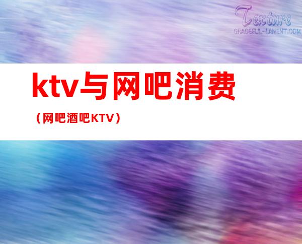 ktv与网吧消费（网吧酒吧KTV）