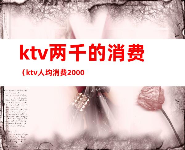 ktv两千的消费（ktv人均消费2000多）