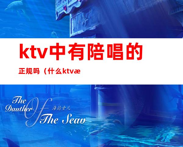 ktv中有陪唱的正规吗（什么ktv有陪唱的）