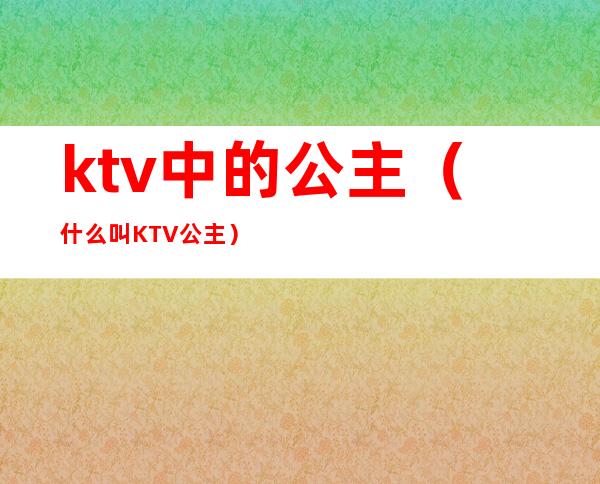 ktv中的公主（什么叫KTV公主）