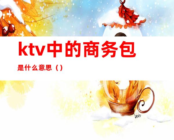 ktv中的商务包是什么意思（）