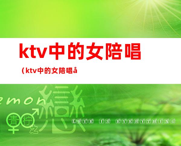 ktv中的女陪唱（ktv中的女陪唱可以牵她的手吗）