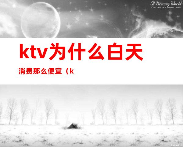 ktv为什么白天消费那么便宜（ktv白天为什么这么便宜）