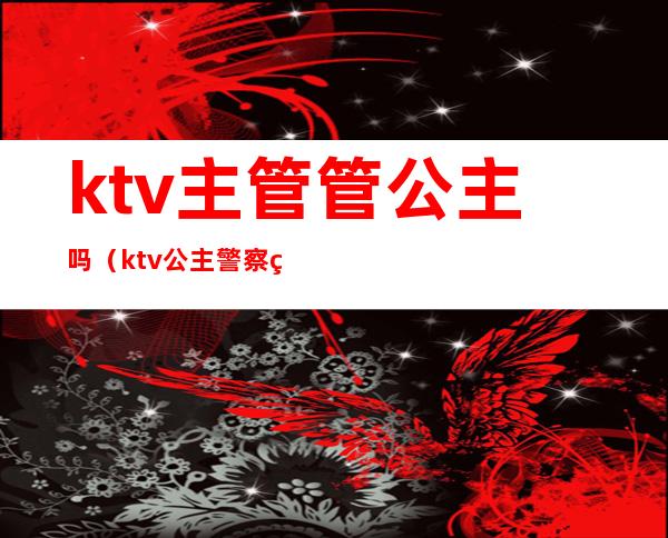 ktv主管管公主吗（ktv公主警察管么）