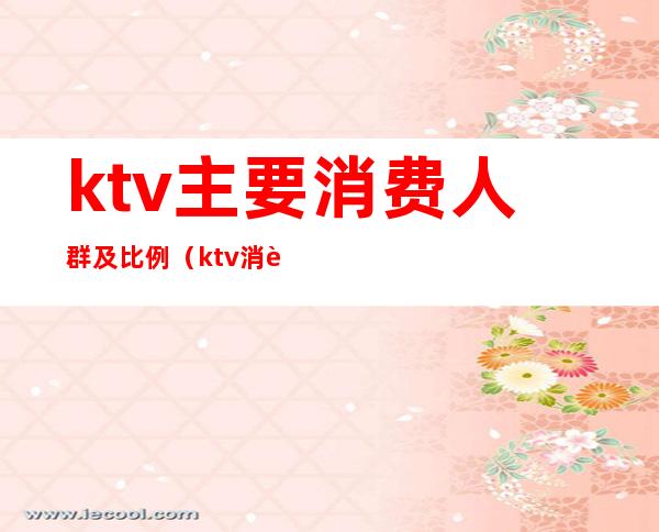 ktv主要消费人群及比例（ktv消费者分析）