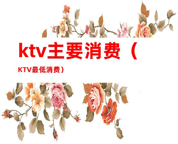 ktv主要消费（KTV最低消费）